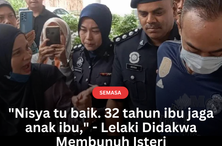  “Nisya tu baik. 32 tahun ibu jaga anak ibu,” – Lelaki Didakwa Membunuh Isteri