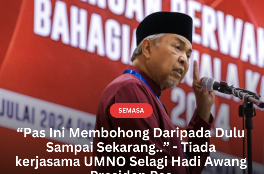  “Pas Ini Membohong Daripada Dulu Sampai Sekarang..” – Tiada kerjasama UMNO Selagi Hadi Awang Presiden Pas